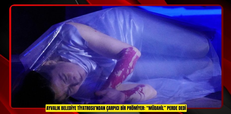 AYVALIK BELEDİYE TİYATROSU’NDAN ÇARPICI BİR PRÖMİYER: “MÜDAHİL” PERDE DEDİ