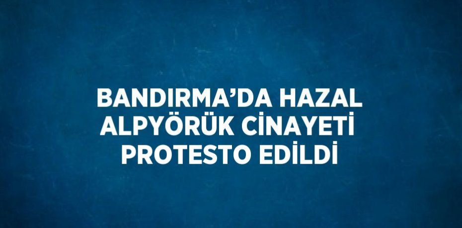 BANDIRMA’DA HAZAL ALPYÖRÜK CİNAYETİ PROTESTO EDİLDİ