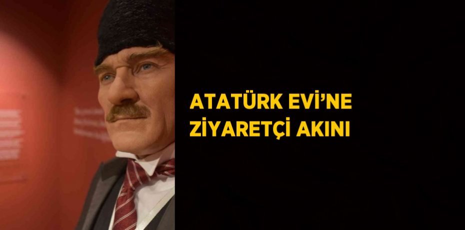 ATATÜRK EVİ’NE ZİYARETÇİ AKINI