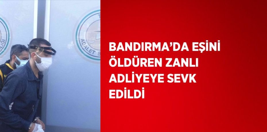 BANDIRMA’DA EŞİNİ ÖLDÜREN ZANLI ADLİYEYE SEVK EDİLDİ