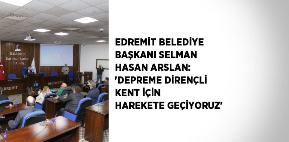 EDREMİT BELEDİYE BAŞKANI SELMAN HASAN ARSLAN: 'DEPREME DİRENÇLİ KENT İÇİN HAREKETE GEÇİYORUZ'