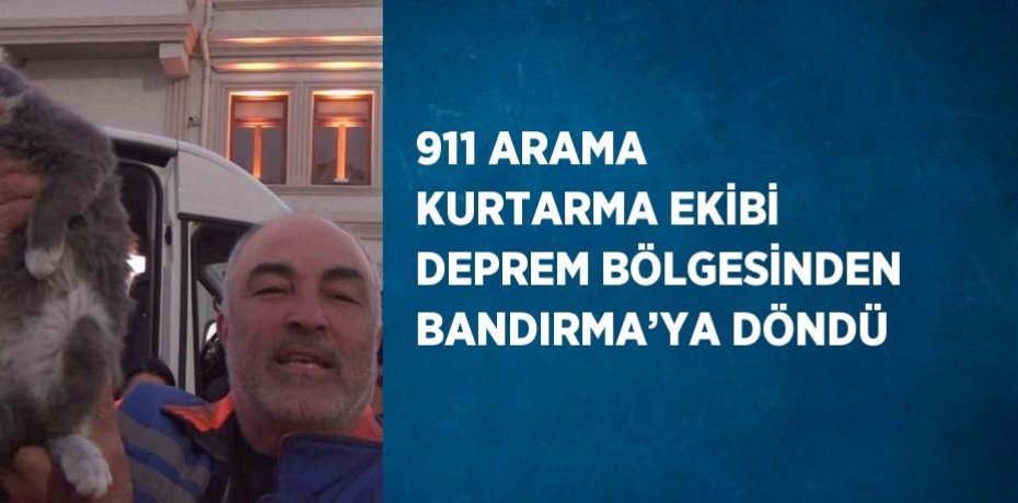 911 ARAMA KURTARMA EKİBİ DEPREM BÖLGESİNDEN BANDIRMA’YA DÖNDÜ