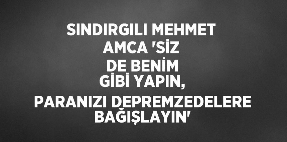 SINDIRGILI MEHMET AMCA 'SİZ DE BENİM GİBİ YAPIN, PARANIZI DEPREMZEDELERE BAĞIŞLAYIN'