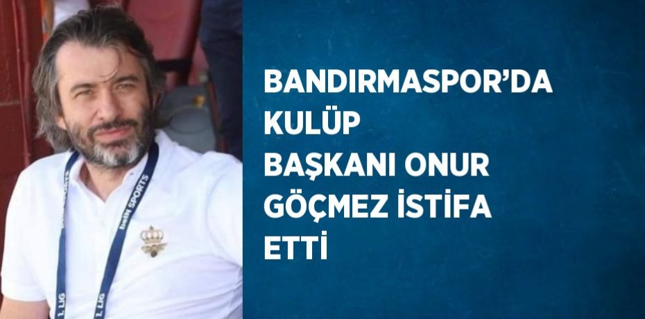BANDIRMASPOR’DA KULÜP BAŞKANI ONUR GÖÇMEZ İSTİFA ETTİ