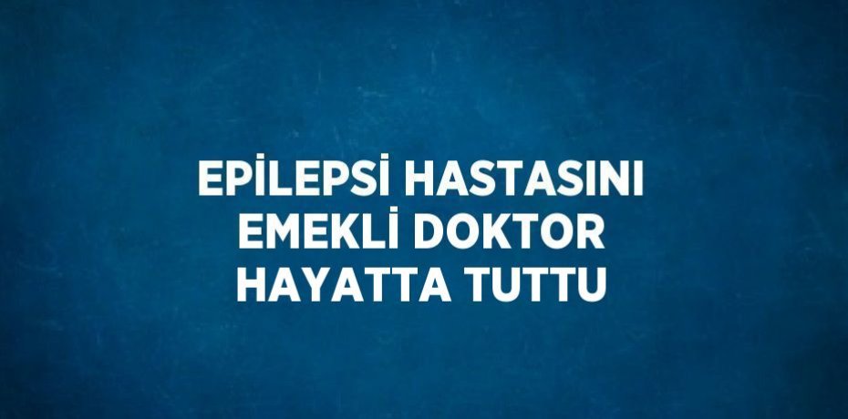 EPİLEPSİ HASTASINI EMEKLİ DOKTOR HAYATTA TUTTU
