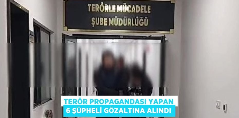 TERÖR PROPAGANDASI YAPAN 6 ŞÜPHELİ GÖZALTINA ALINDI