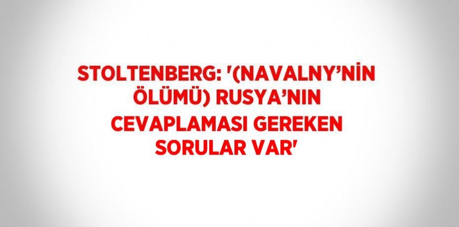 STOLTENBERG: '(NAVALNY’NİN ÖLÜMÜ) RUSYA’NIN CEVAPLAMASI GEREKEN SORULAR VAR'