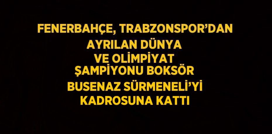 FENERBAHÇE, TRABZONSPOR’DAN AYRILAN DÜNYA VE OLİMPİYAT ŞAMPİYONU BOKSÖR BUSENAZ SÜRMENELİ’Yİ KADROSUNA KATTI