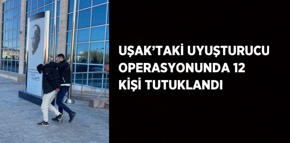 UŞAK’TAKİ UYUŞTURUCU OPERASYONUNDA 12 KİŞİ TUTUKLANDI