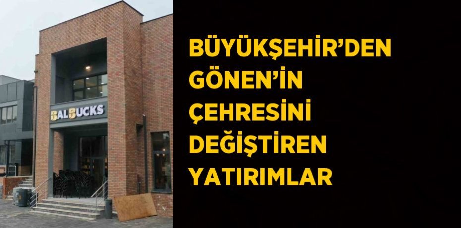 BÜYÜKŞEHİR’DEN GÖNEN’İN ÇEHRESİNİ DEĞİŞTİREN YATIRIMLAR