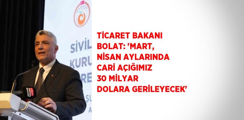 TİCARET BAKANI BOLAT: 'MART, NİSAN AYLARINDA CARİ AÇIĞIMIZ 30 MİLYAR DOLARA GERİLEYECEK'