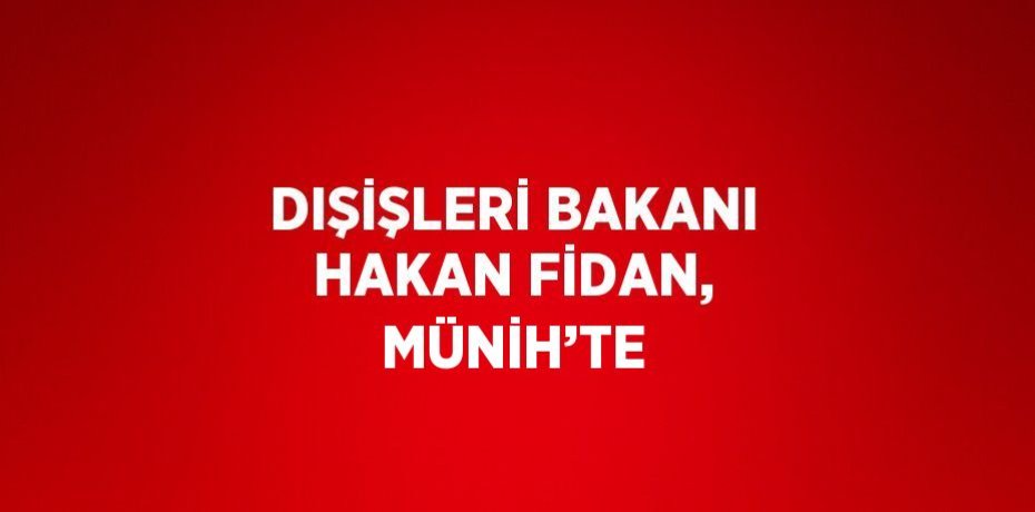 DIŞİŞLERİ BAKANI HAKAN FİDAN, MÜNİH’TE