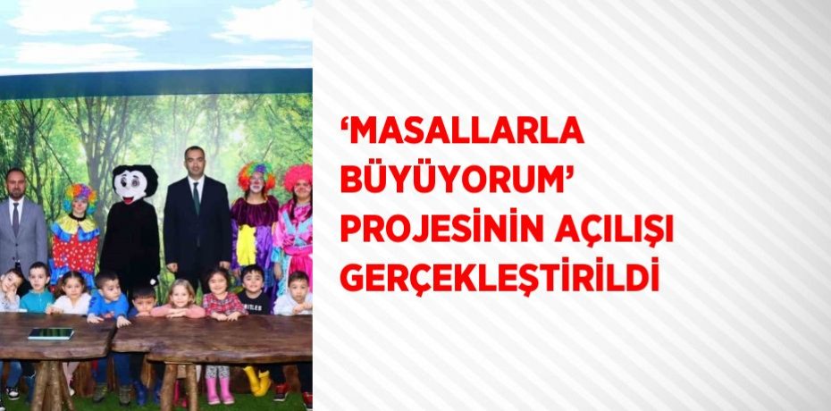 ‘MASALLARLA BÜYÜYORUM’ PROJESİNİN AÇILIŞI GERÇEKLEŞTİRİLDİ