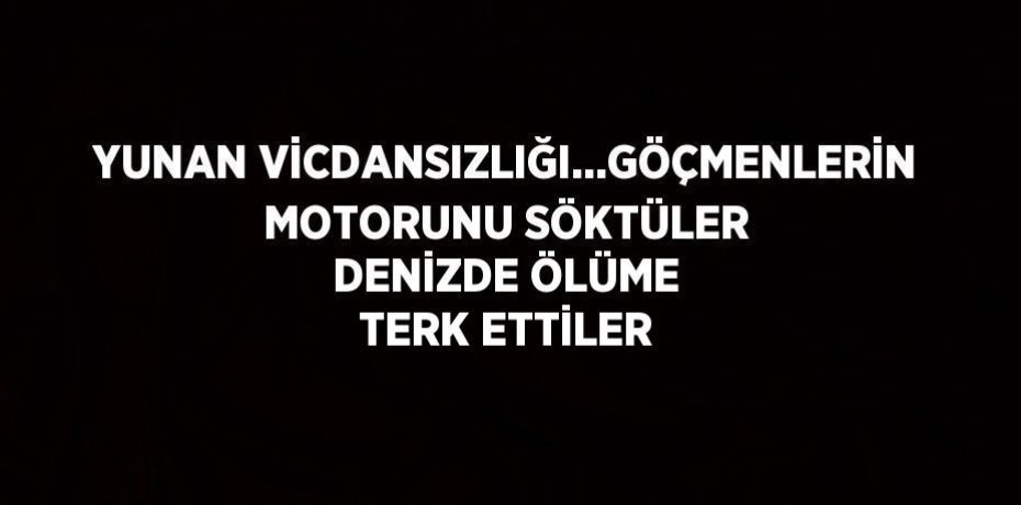YUNAN VİCDANSIZLIĞI...GÖÇMENLERİN MOTORUNU SÖKTÜLER DENİZDE ÖLÜME TERK ETTİLER