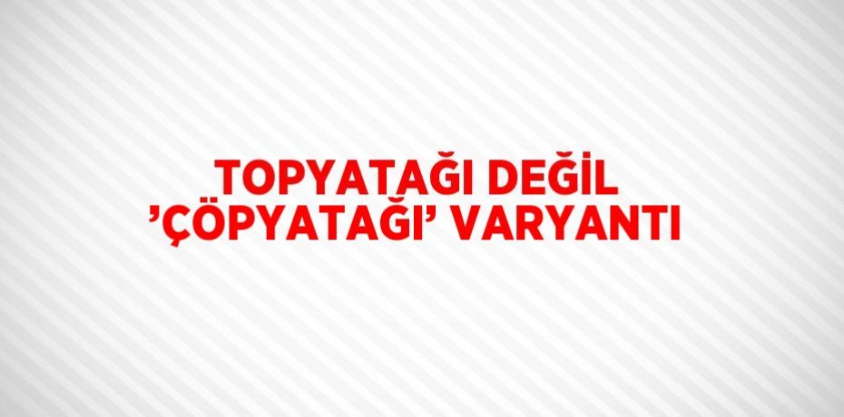 TOPYATAĞI DEĞİL ’ÇÖPYATAĞI’ VARYANTI