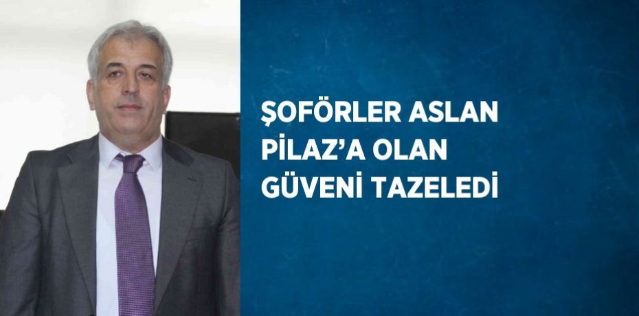 ŞOFÖRLER ASLAN PİLAZ’A OLAN GÜVENİ TAZELEDİ