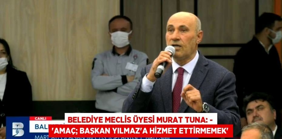 BELEDİYE MECLİS ÜYESİ MURAT TUNA: - “AMAÇ; BAŞKAN YILMAZ’A HİZMET ETTİRMEMEK”