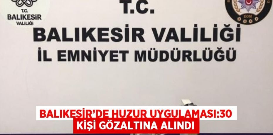 BALIKESİR’DE HUZUR UYGULAMASI:30 KİŞİ GÖZALTINA ALINDI