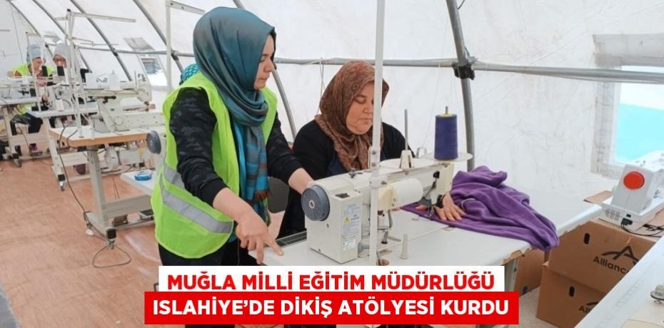 MUĞLA MİLLİ EĞİTİM MÜDÜRLÜĞÜ ISLAHİYE’DE DİKİŞ ATÖLYESİ KURDU