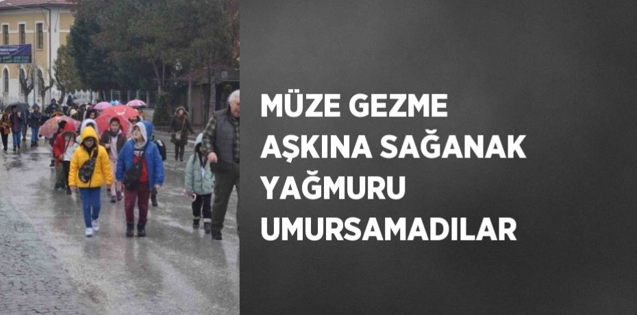 MÜZE GEZME AŞKINA SAĞANAK YAĞMURU UMURSAMADILAR