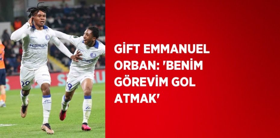 GİFT EMMANUEL ORBAN: 'BENİM GÖREVİM GOL ATMAK'