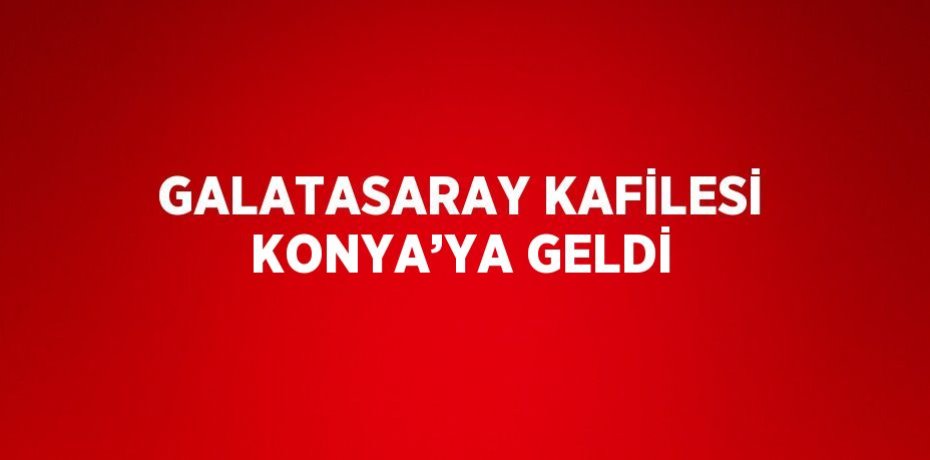 GALATASARAY KAFİLESİ KONYA’YA GELDİ
