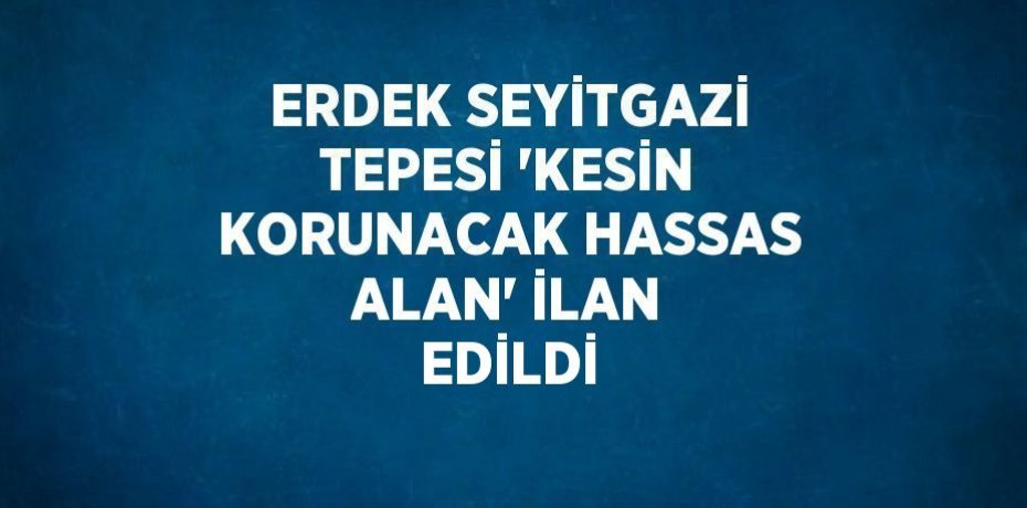 ERDEK SEYİTGAZİ TEPESİ 'KESİN KORUNACAK HASSAS ALAN' İLAN EDİLDİ