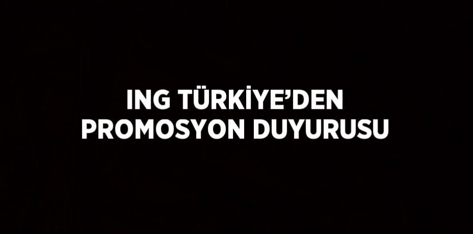 ING TÜRKİYE’DEN PROMOSYON DUYURUSU