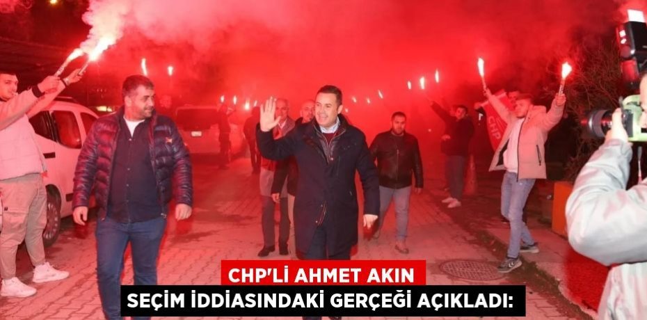 CHP’Lİ AHMET AKIN SEÇİM İDDİASINDAKİ GERÇEĞİ AÇIKLADI: