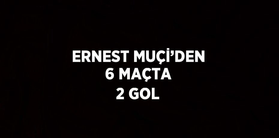 ERNEST MUÇİ’DEN 6 MAÇTA 2 GOL
