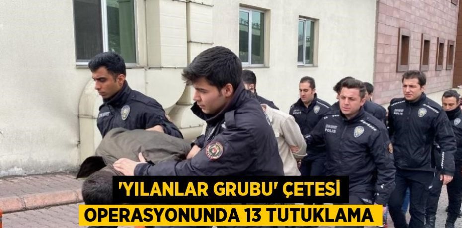 'YILANLAR GRUBU' ÇETESİ OPERASYONUNDA 13 TUTUKLAMA