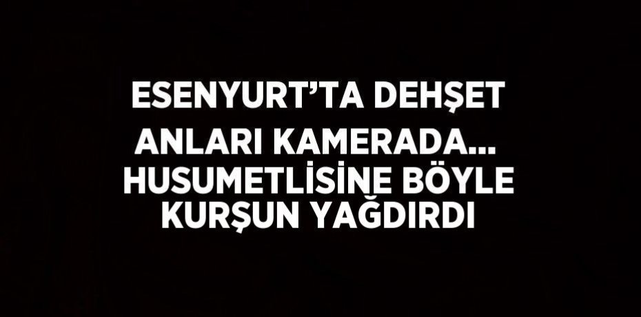 ESENYURT’TA DEHŞET ANLARI KAMERADA... HUSUMETLİSİNE BÖYLE KURŞUN YAĞDIRDI