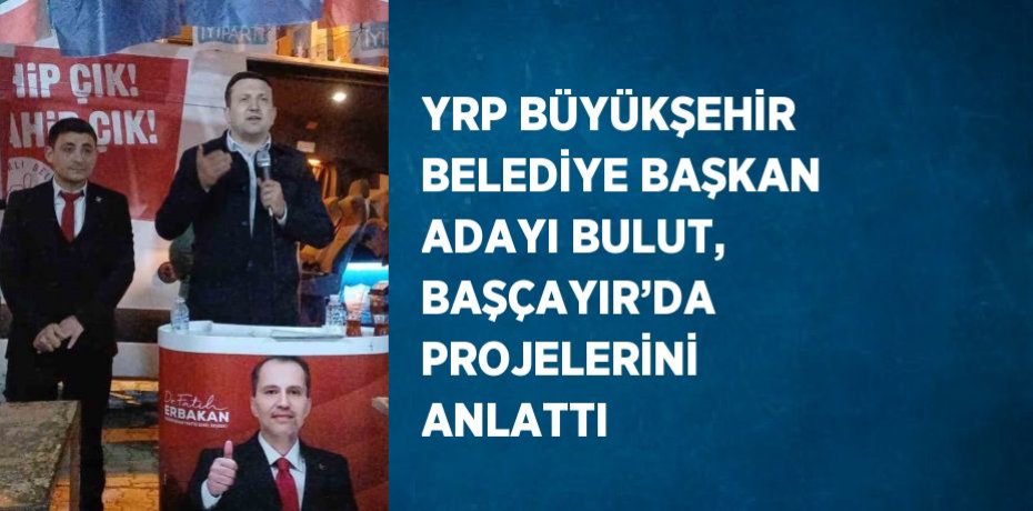 YRP BÜYÜKŞEHİR BELEDİYE BAŞKAN ADAYI BULUT, BAŞÇAYIR’DA PROJELERİNİ ANLATTI