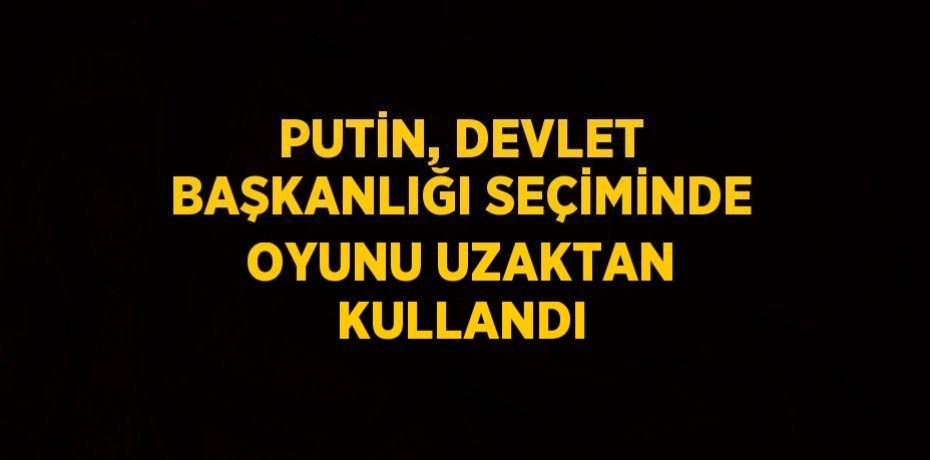 PUTİN, DEVLET BAŞKANLIĞI SEÇİMİNDE OYUNU UZAKTAN KULLANDI