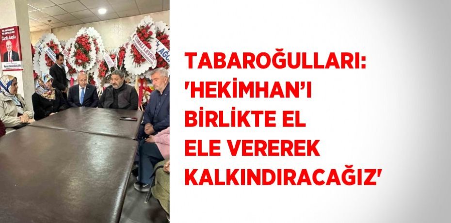 TABAROĞULLARI: 'HEKİMHAN’I BİRLİKTE EL ELE VEREREK KALKINDIRACAĞIZ'