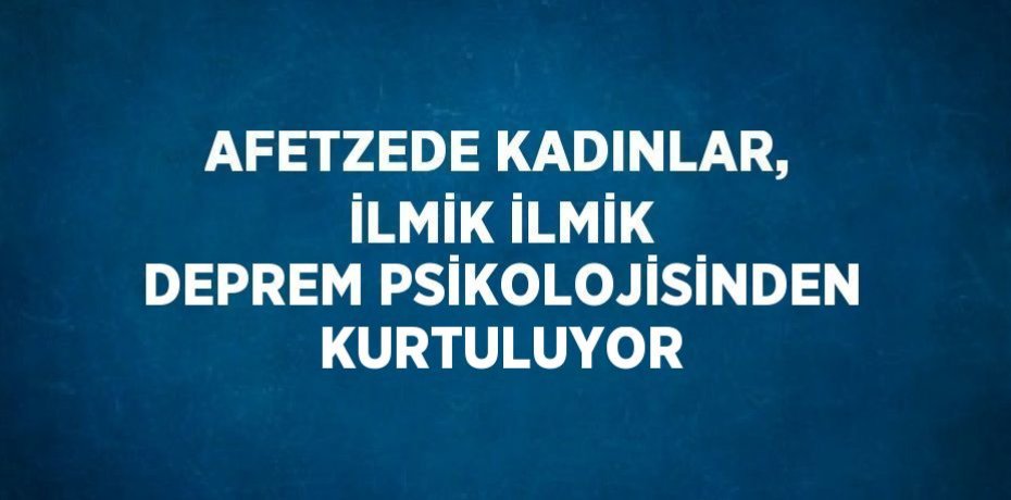 AFETZEDE KADINLAR, İLMİK İLMİK DEPREM PSİKOLOJİSİNDEN KURTULUYOR