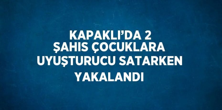 KAPAKLI’DA 2 ŞAHIS ÇOCUKLARA UYUŞTURUCU SATARKEN YAKALANDI