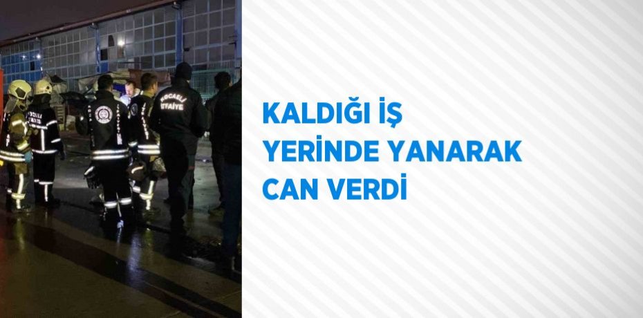 KALDIĞI İŞ YERİNDE YANARAK CAN VERDİ