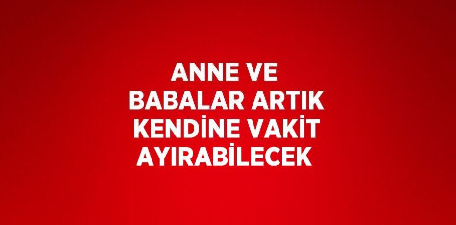 ANNE VE BABALAR ARTIK KENDİNE VAKİT AYIRABİLECEK