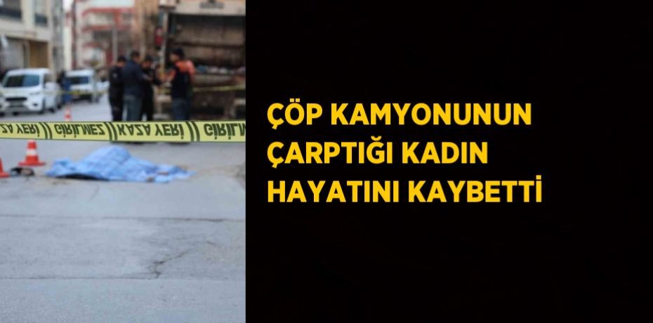 ÇÖP KAMYONUNUN ÇARPTIĞI KADIN HAYATINI KAYBETTİ