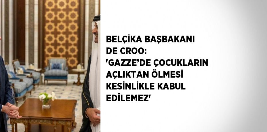 BELÇİKA BAŞBAKANI DE CROO: 'GAZZE’DE ÇOCUKLARIN AÇLIKTAN ÖLMESİ KESİNLİKLE KABUL EDİLEMEZ'