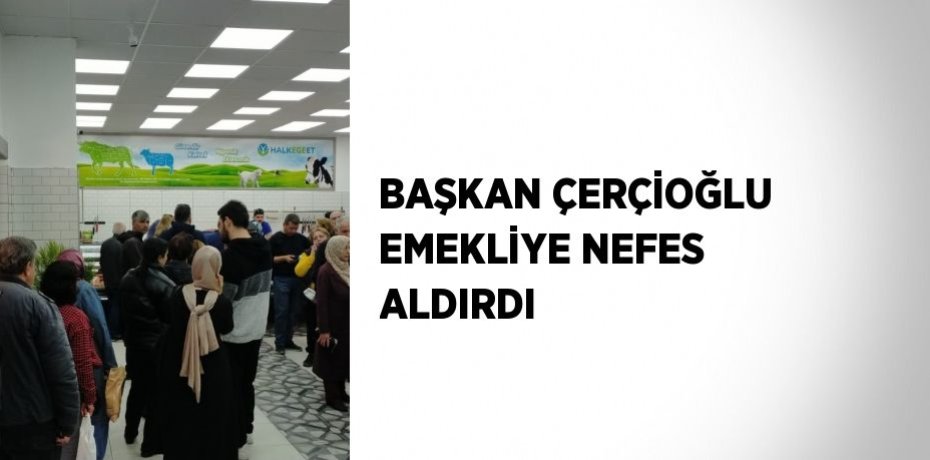 BAŞKAN ÇERÇİOĞLU EMEKLİYE NEFES ALDIRDI