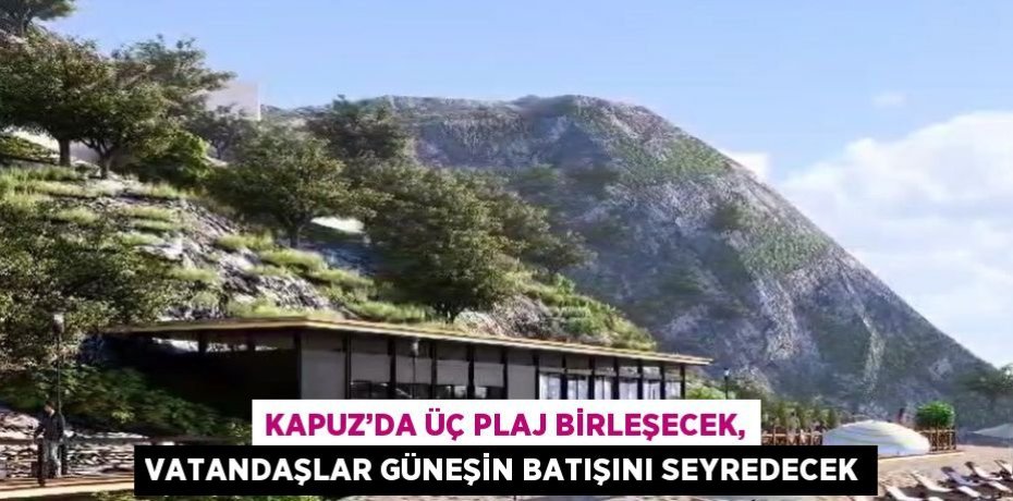 KAPUZ’DA ÜÇ PLAJ BİRLEŞECEK, VATANDAŞLAR GÜNEŞİN BATIŞINI SEYREDECEK