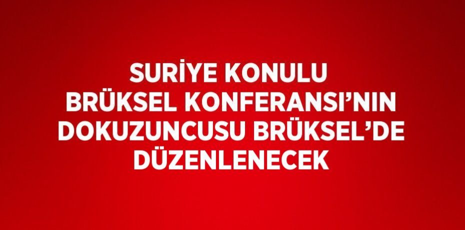 SURİYE KONULU BRÜKSEL KONFERANSI’NIN DOKUZUNCUSU BRÜKSEL’DE DÜZENLENECEK