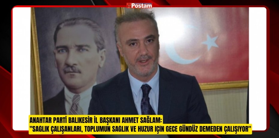 ANAHTAR PARTİ BALIKESİR İL BAŞKANI AHMET SAĞLAM: &quot;SAĞLIK ÇALIŞANLARI, TOPLUMUN SAĞLIK VE HUZUR İÇİN GECE GÜNDÜZ DEMEDEN ÇALIŞIYOR&quot;
