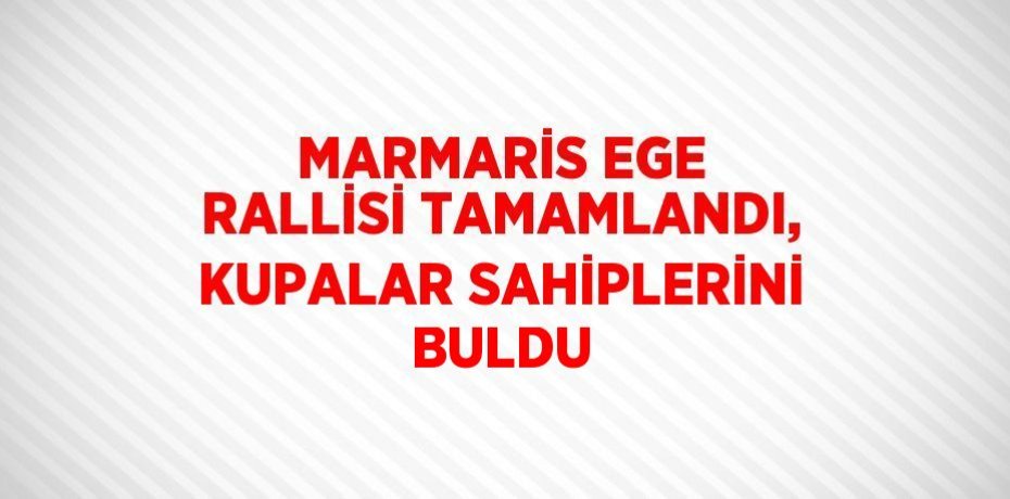 MARMARİS EGE RALLİSİ TAMAMLANDI, KUPALAR SAHİPLERİNİ BULDU