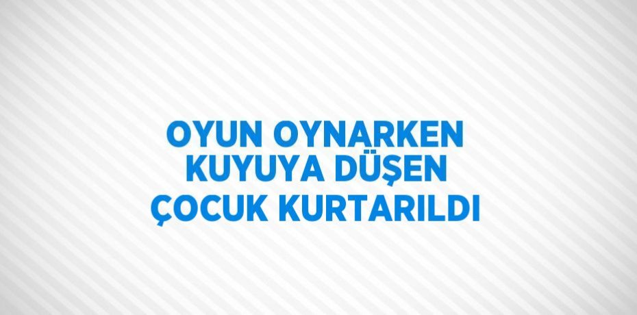 OYUN OYNARKEN KUYUYA DÜŞEN ÇOCUK KURTARILDI