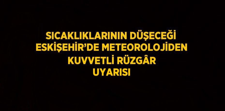 SICAKLIKLARININ DÜŞECEĞİ ESKİŞEHİR’DE METEOROLOJİDEN KUVVETLİ RÜZGÂR UYARISI