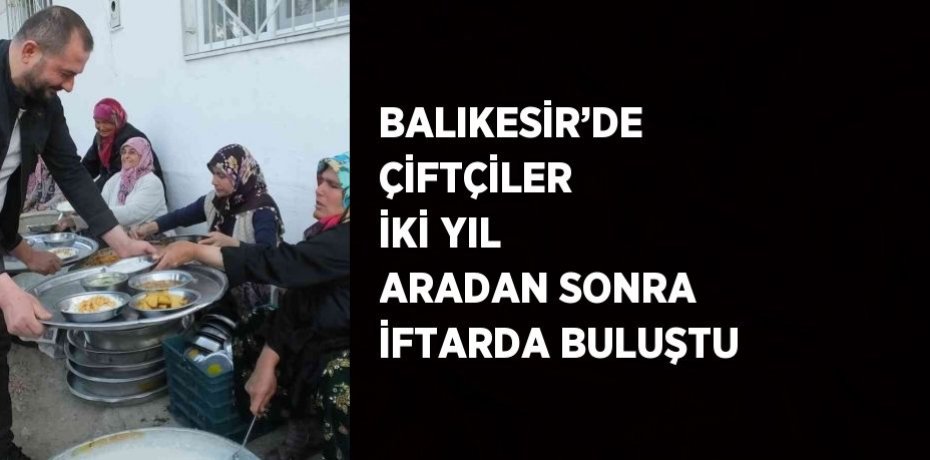 BALIKESİR’DE ÇİFTÇİLER İKİ YIL ARADAN SONRA İFTARDA BULUŞTU