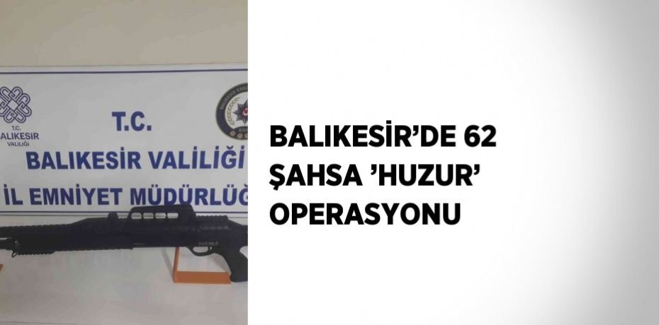 BALIKESİR’DE 62 ŞAHSA ’HUZUR’ OPERASYONU